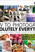How to Photograph Absolutely Everything: Successful pictures from your digital camera
