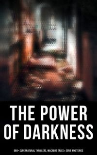 The Power of Darkness: 560+ Supernatural Thrillers, Macabre Tales & Eerie Mysteries: The Legend of Sleepy Hollow, Sweeney Todd, Frankenstein, Dracula, The Haunted House, Dead Souls (English Edition)