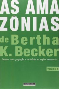 As Amaznias de Bertha K. Becker. Ensaios Sobre Geografia e Sociedade na Regio Amaznica - Volume 1