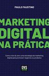 Marketing Digital na Prtica: Como criar do zero uma estratgia de marketing digital para promover negcios ou produtos