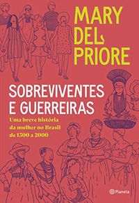 Sobreviventes e guerreiras: Uma breve histria da mulher no brasil de 1500 a 2000