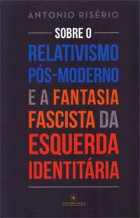 Sobre o Relativismo Ps-Moderno e a Fantasia Fascista da Esquerda Identitria