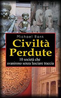 Civilt Perdute: 10 Societ Che Svanirono Senza Lasciare Traccia (Italian Edition)