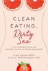 Clean Eating, Dirty Sex: Sensual Superfoods and Aphrodisiac Practices for Ultimate Sexual Health