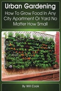 Urban Gardening: How to Grow Food in Any City Apartment or Yard No Matter How Small