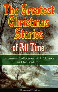The Greatest Christmas Stories of All Time - Premium Collection: 90+ Classics in One Volume (Illustrated): The Gift of the Magi, The Holy Night, The Mistletoe ... and the Mouse King (English Edition)