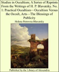 Studies in Occultism; A Series of Reprints From the Writings of H. P. Blavatsky. No. 1: Practical OccultismOccultism Versus the Occult, ArtsThe Blessings of Publicity (English Edition)