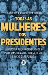 Todas as mulheres dos presidentes - A histria pouco conhecida das primeiras-damas do Brasil desde o incio da Repblica