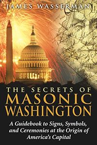 The Secrets of Masonic Washington: A Guidebook to Signs, Symbols, and Ceremonies at the Origin of America