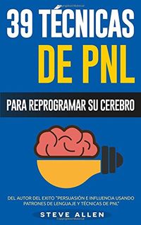 Pnl - 39 Tecnicas, Patrones y Estrategias de Programacion Neurolinguistica Para Cambiar Su Vida y La de Los Demas: Las 39 Tecnicas Mas Efectivas Para Reprogramar Su Cerebro Con Pnl