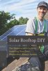 Solar Rooftop DIY - The Homeowner`s Guide to Installing Your Own Photovoltaic Energy System