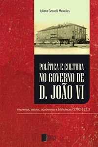 Poltica e cultura no governo de Dom Joo VI: imprensa, teatros, academias e bibliotecas (1792-1821)