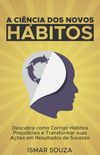 A Cincia dos Novos Hbitos: Descubra como Corrigir Hbitos Prejudiciais e Transformar suas Aes em Resultados de Sucesso
