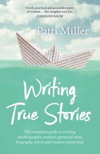 Writing True Stories: The Complete Guide to Writing Autobiography, Memoir, Personal Essay, Biography, Travel and Creative Nonfiction
