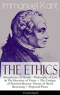 The Ethics of Immanuel Kant: Metaphysics of Morals - Philosophy of Law & The Doctrine of Virtue + The Critique of Practical Reason: Theory of Moral Reasoning ... Peace (Unabridged) (English Edition)
