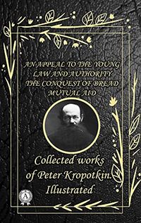 Collected works of Peter Kropotkin. illustrated: An Appeal to the Young. Law and Authority. The Conquest of Bread. Mutual aid (English Edition)