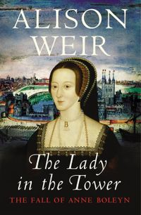 The Lady In The Tower: The Fall of Anne Boleyn (Queen of England Series)