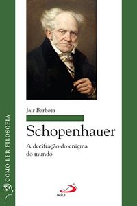 Schopenhauer: A decifrao do enigma do mundo (Como ler filosofia)