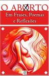 O ABORTO em Frases, Poemas e Reflexes - Antologia
