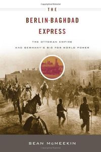 The Berlin-Baghdad Express - The Ottoman Empire and Germanys Bid for World Power
