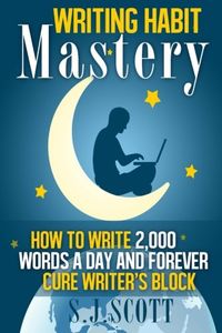 Writing Habit Mastery: How to Write 2,000 Words a Day and Forever Cure Writer