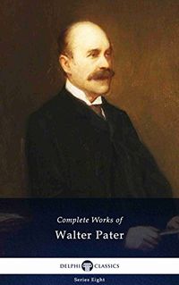 Delphi Complete Works of Walter Pater (Illustrated) (Delphi Series Eight Book 17) (English Edition)