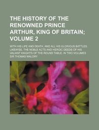 The history of the renowned Prince Arthur, King of Britain Volume 2 ; with his life and death, and all his glorious battles. Likewise, the noble acts ... knights of the round table. In two volumes