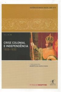 Histria do Brasil Nao 1808-2010. Vol. 1: Crise Colonial e Independncia 1808-1830