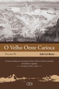 O Velho Oeste Carioca: Outras Histrias da Ocupao da Zona Oeste do Rio de Janeiro (de Deodoro a Sepetiba) - Do Sculo XVI ao XXI (Volume 3)