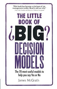 The Little Book of Big Decision Models: The 70 most useful models to help you say Yes or No