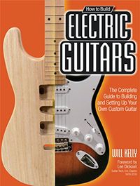 How to Build Electric Guitars:The Complete Guide to Building and Setting Up Your Own Custom Guitar (English Edition)