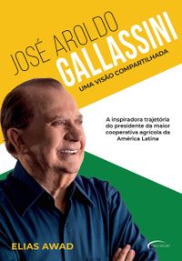 Jos Aroldo Gallassini. Uma Viso Compartilhada: a Inspiradora Trajetria do Presidente da Maior Cooperativa Agrcola da Amrica Latina