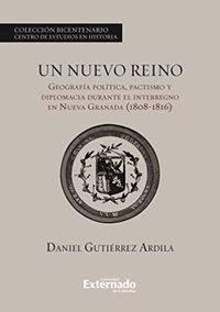 Un nuevo reino.: Geografa poltica, pactismo y diplomacia durante el interregno en la Nueva Granada (1808-1816) (Spanish Edition)