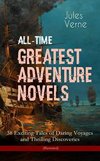 All-Time Greatest Adventure Novels  38 Exciting Tales of Daring Voyages and Thrilling Discoveries (Illustrated): Journey to the Centre of the Earth, Twenty ... The Mysterious Island... (English Edition)