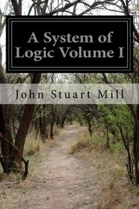 A System of Logic Volume I: Ratiocinative and Inductive Being a Connected View of the Principles of Evidence and the Methods of Scientific Investi: 1