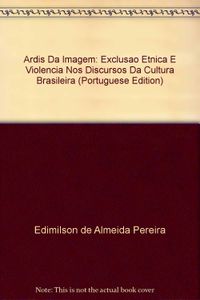 Ardis Da Imagem: Exclusao Etnica E Violencia Nos Discursos Da Cultura Brasileira (Portuguese Edition)