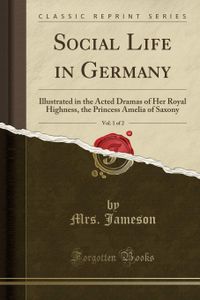 Social Life in Germany, Vol. 1 of 2: Illustrated in the Acted Dramas of Her Royal Highness, the Princess Amelia of Saxony (Classic Reprint)