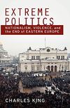 Extreme Politics: Nationalism, Violence, and the End of Eastern Europe