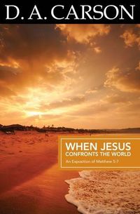 Carson Classics: When Jesus Confronts the World: An Exposition of Matthew 5-7