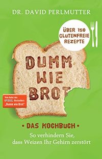 Dumm wie Brot - Das Kochbuch: So verhindern Sie, dass Weizen Ihr Gehirn zerstrt - ber 150 glutenfreie Rezepte (German Edition)