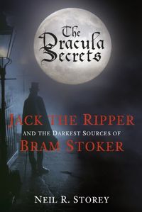 The Dracula Secrets: Jack the Ripper and the Darkest Sources of Bram Stoker