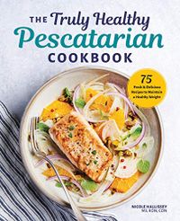 The Truly Healthy Pescatarian Cookbook: 75 Fresh & Delicious Recipes to Maintain a Healthy Weight
