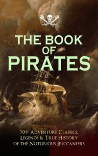 THE BOOK OF PIRATES: 70+ Adventure Classics, Legends & True History of the Notorious Buccaneers: Facing the Flag, Blackbeard, Captain Blood, Pieces of ... Under the Waves... (English Edition)
