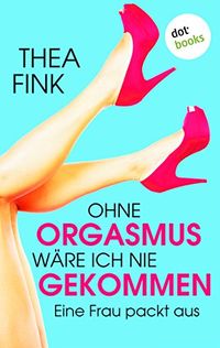 Ohne Orgasmus wre ich nie gekommen: Eine Frau packt aus (German Edition)