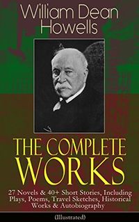 The Complete Works of William Dean Howells: 27 Novels & 40+ Short Stories, Including Plays, Poems, Travel Sketches, Historical Works & Autobiography (Illustrated) (English Edition)