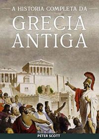 Grcia Antiga: A Histria Completa - Desde a Idade das Trevas Grega at o Fim da Antiguidade