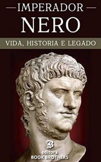 Imperador Nero: A vida e histria de um dos imperadores romanos mais sanguinrio de todos os tempos