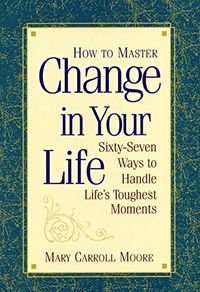 How to Master Change in Your Life: Sixty-Seven Ways to Handle Life